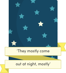 They mostly come at night, mostly